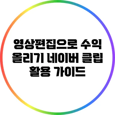 영상편집으로 수익 올리기: 네이버 클립 활용 가이드