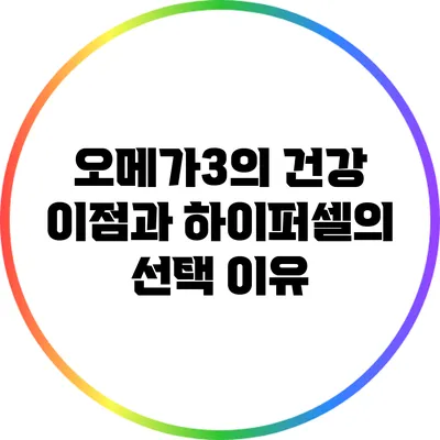 오메가3의 건강 이점과 하이퍼셀의 선택 이유