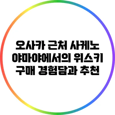 오사카 근처 사케노 야마야에서의 위스키 구매 경험담과 추천