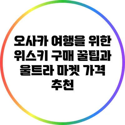 오사카 여행을 위한 위스키 구매 꿀팁과 울트라 마켓 가격 추천