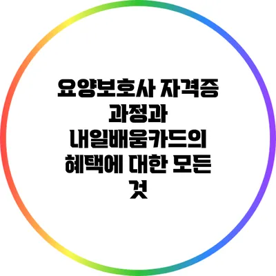 요양보호사 자격증 과정과 내일배움카드의 혜택에 대한 모든 것