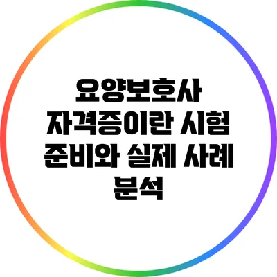 요양보호사 자격증이란? 시험 준비와 실제 사례 분석