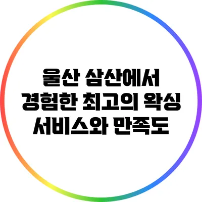 울산 삼산에서 경험한 최고의 왁싱 서비스와 만족도