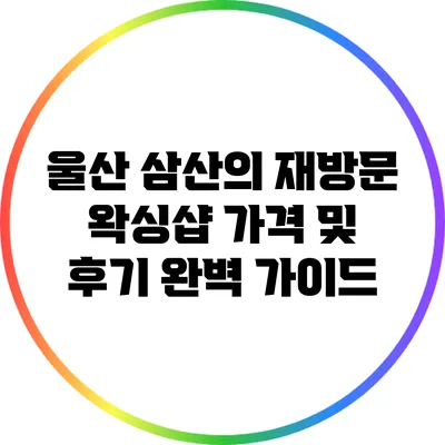 울산 삼산의 재방문 왁싱샵: 가격 및 후기 완벽 가이드