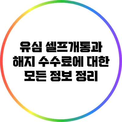유심 셀프개통과 해지 수수료에 대한 모든 정보 정리