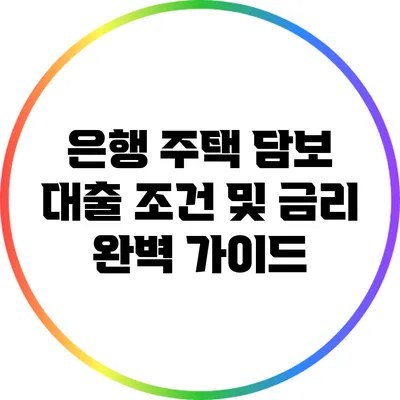 은행 주택 담보 대출 조건 및 금리 완벽 가이드