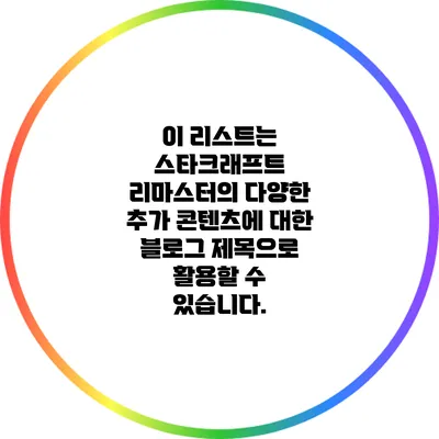 이 리스트는 스타크래프트 리마스터의 다양한 추가 콘텐츠에 대한 블로그 제목으로 활용할 수 있습니다.