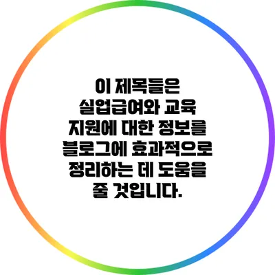 이 제목들은 실업급여와 교육 지원에 대한 정보를 블로그에 효과적으로 정리하는 데 도움을 줄 것입니다.