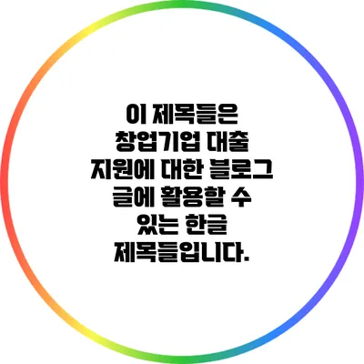 이 제목들은 창업기업 대출 지원에 대한 블로그 글에 활용할 수 있는 한글 제목들입니다.