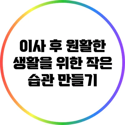 이사 후 원활한 생활을 위한 작은 습관 만들기