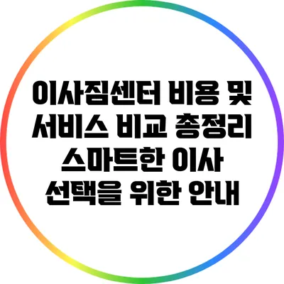 이사짐센터 비용 및 서비스 비교 총정리: 스마트한 이사 선택을 위한 안내