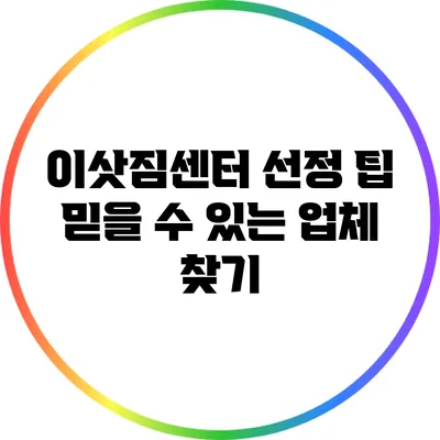 이삿짐센터 선정 팁: 믿을 수 있는 업체 찾기
