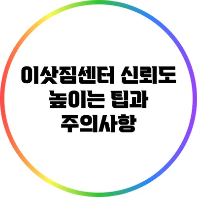 이삿짐센터 신뢰도 높이는 팁과 주의사항