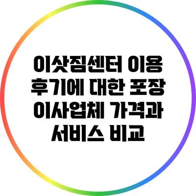 이삿짐센터 이용 후기에 대한 포장 이사업체 가격과 서비스 비교