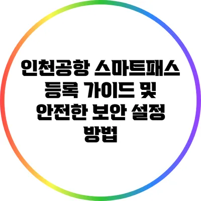 인천공항 스마트패스 등록 가이드 및 안전한 보안 설정 방법