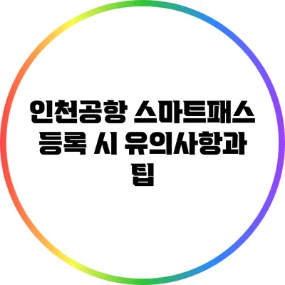 인천공항 스마트패스 등록 시 유의사항과 팁