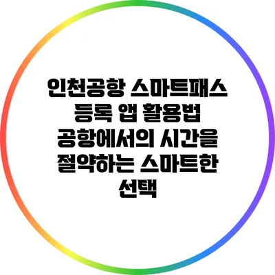 인천공항 스마트패스 등록 앱 활용법: 공항에서의 시간을 절약하는 스마트한 선택