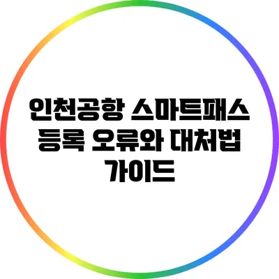 인천공항 스마트패스 등록 오류와 대처법 가이드