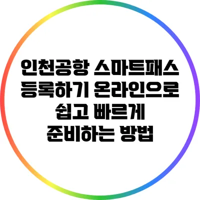 인천공항 스마트패스 등록하기: 온라인으로 쉽고 빠르게 준비하는 방법