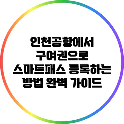 인천공항에서 구여권으로 스마트패스 등록하는 방법 완벽 가이드