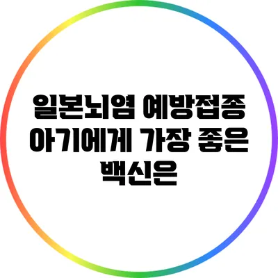 일본뇌염 예방접종: 아기에게 가장 좋은 백신은?