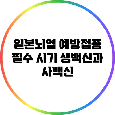 일본뇌염 예방접종 필수 시기: 생백신과 사백신