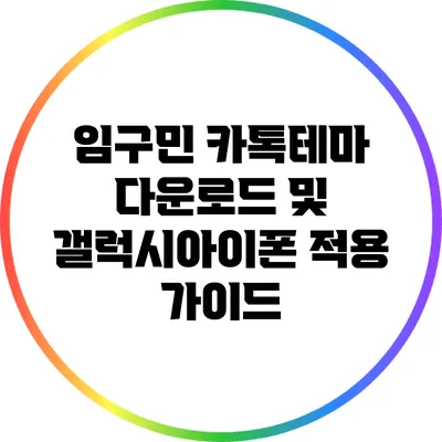 임구민 카톡테마 다운로드 및 갤럭시/아이폰 적용 가이드