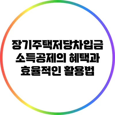 장기주택저당차입금 소득공제의 혜택과 효율적인 활용법