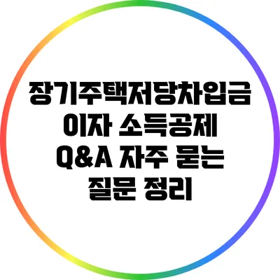 장기주택저당차입금 이자 소득공제 Q&A: 자주 묻는 질문 정리