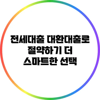 전세대출 대환대출로 절약하기: 더 스마트한 선택