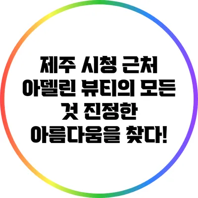 제주 시청 근처 아델린 뷰티의 모든 것: 진정한 아름다움을 찾다!