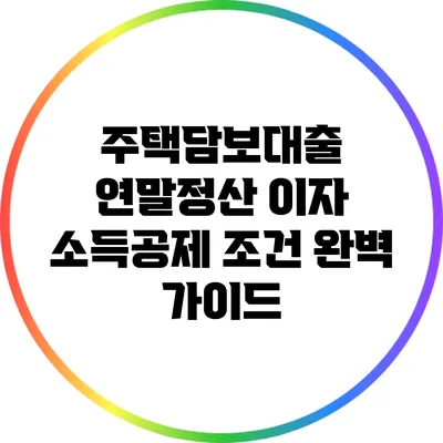 주택담보대출 연말정산 이자 소득공제 조건 완벽 가이드