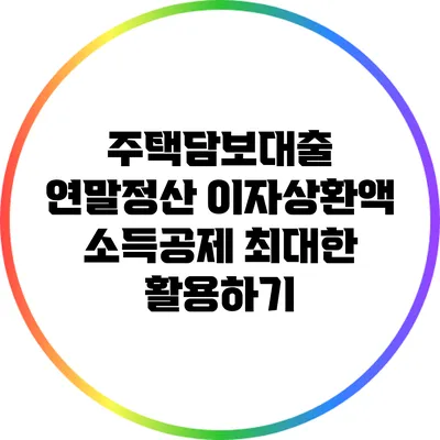 주택담보대출 연말정산: 이자상환액 소득공제 최대한 활용하기