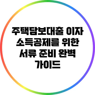 주택담보대출 이자 소득공제를 위한 서류 준비 완벽 가이드