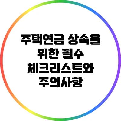 주택연금 상속을 위한 필수 체크리스트와 주의사항