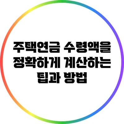 주택연금 수령액을 정확하게 계산하는 팁과 방법