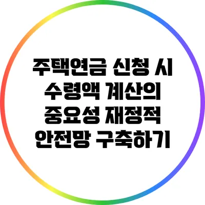 주택연금 신청 시 수령액 계산의 중요성: 재정적 안전망 구축하기