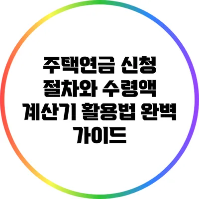 주택연금 신청 절차와 수령액 계산기 활용법 완벽 가이드