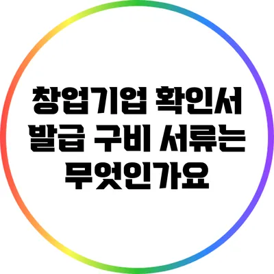 창업기업 확인서 발급 구비 서류는 무엇인가요?
