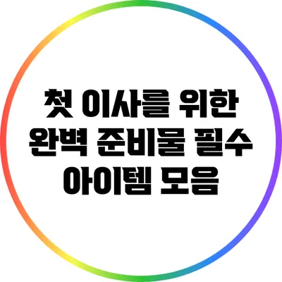 첫 이사를 위한 완벽 준비물: 필수 아이템 모음