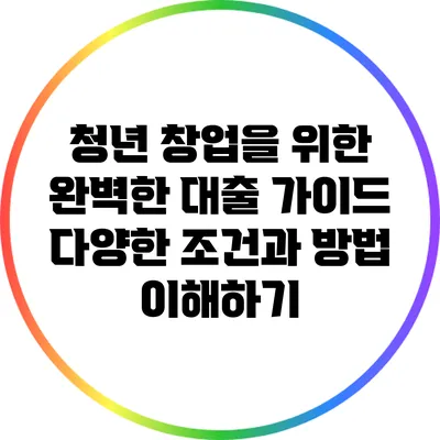 청년 창업을 위한 완벽한 대출 가이드: 다양한 조건과 방법 이해하기