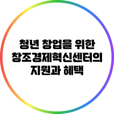 청년 창업을 위한 창조경제혁신센터의 지원과 혜택