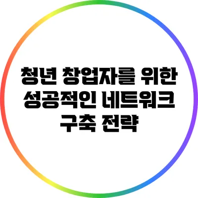 청년 창업자를 위한 성공적인 네트워크 구축 전략