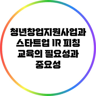 청년창업지원사업과 스타트업 IR 피칭 교육의 필요성과 중요성