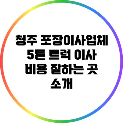 청주 포장이사업체 5톤 트럭 이사 비용 잘하는 곳 소개