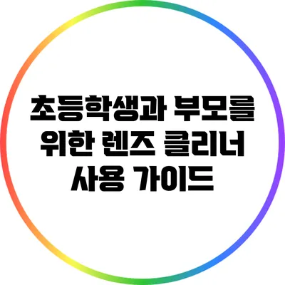 초등학생과 부모를 위한 렌즈 클리너 사용 가이드