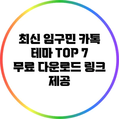 최신 임구민 카톡 테마 TOP 7: 무료 다운로드 링크 제공
