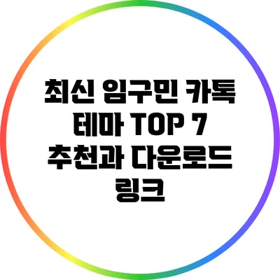 최신 임구민 카톡 테마 TOP 7 추천과 다운로드 링크
