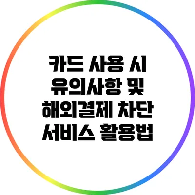 카드 사용 시 유의사항 및 해외결제 차단 서비스 활용법