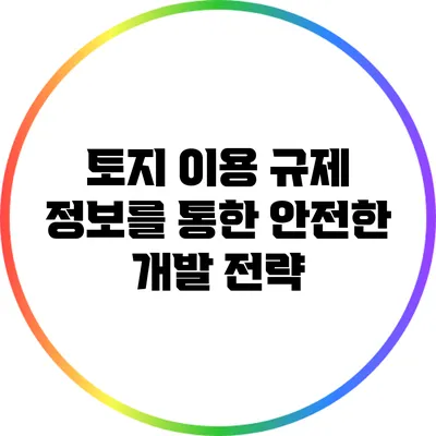 토지 이용 규제 정보를 통한 안전한 개발 전략